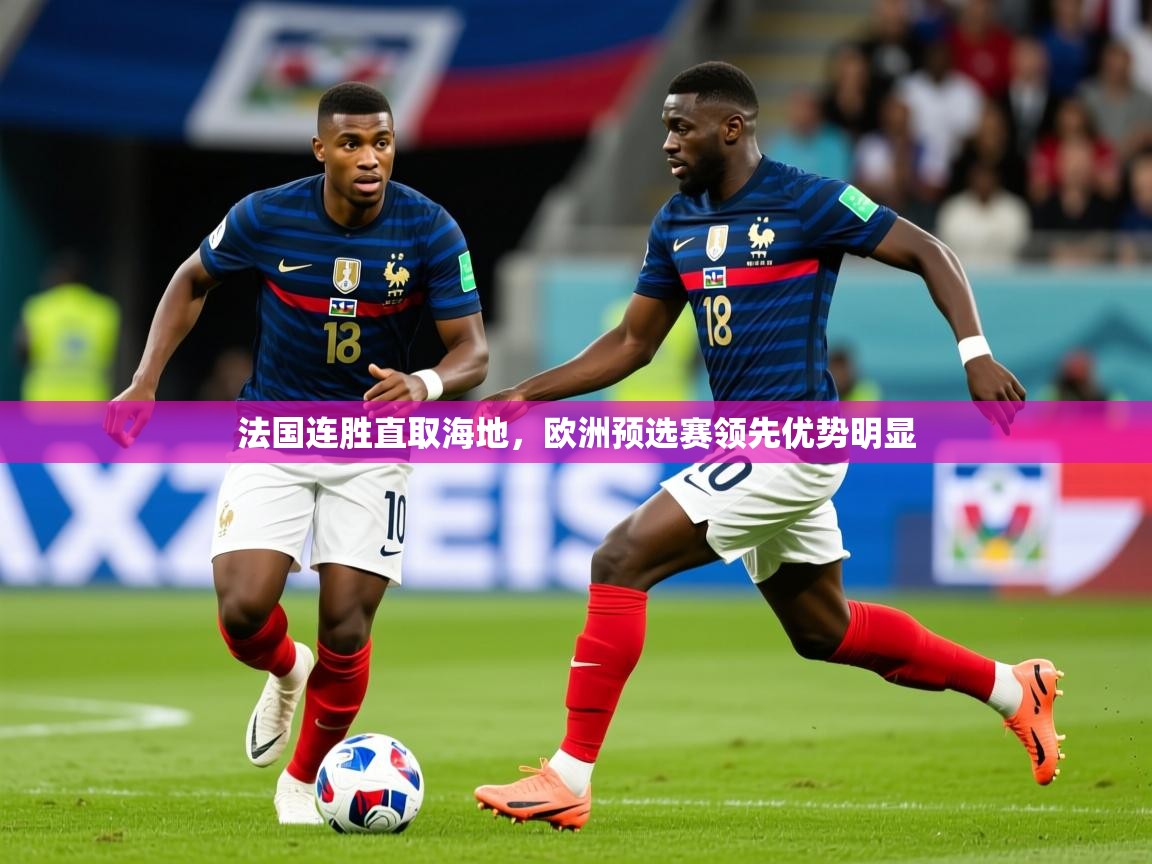 2026华体会体育网站赞助国米法国连胜直取海地，欧洲预选赛领先优势明显  第4张
