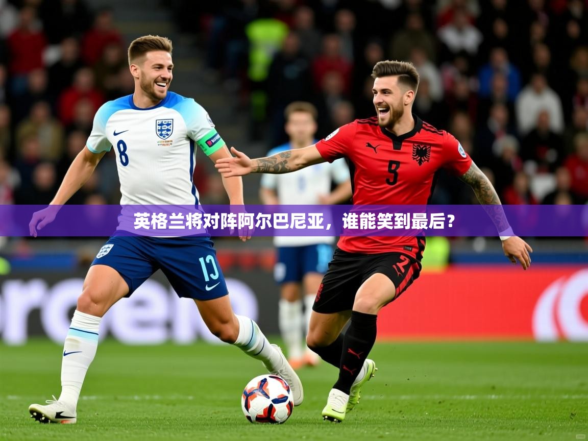 2026华体会登录手机版最新英格兰将对阵阿尔巴尼亚,谁能笑到最后? 第3张