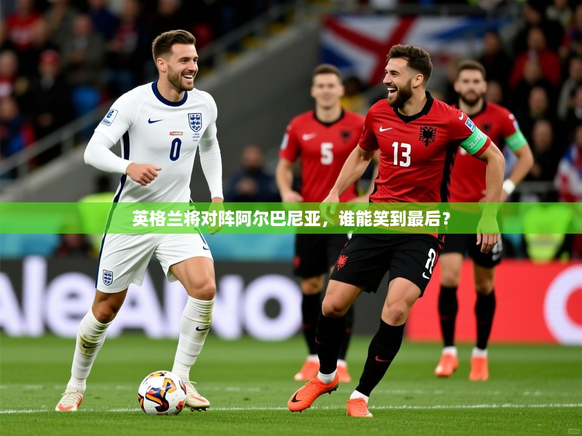 2026华体会登录手机版最新英格兰将对阵阿尔巴尼亚,谁能笑到最后? 第4张