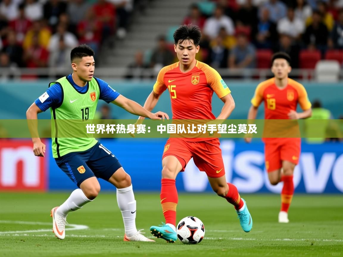 2026华体会登录世界杯热身赛:中国队让对手望尘莫及 第2张